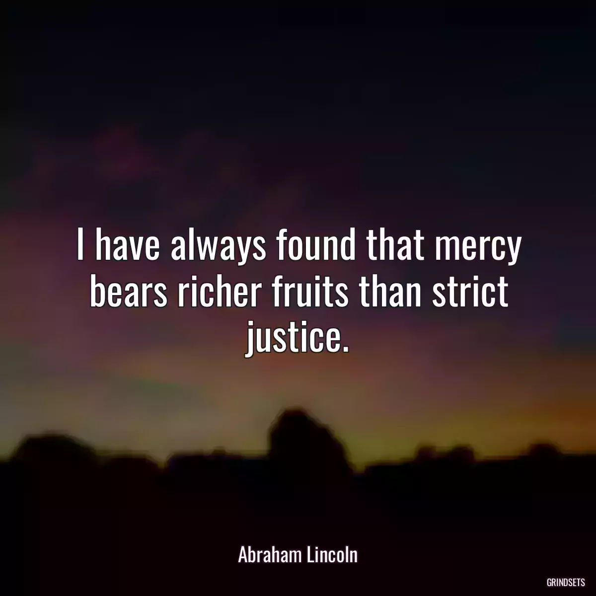 I have always found that mercy bears richer fruits than strict justice.