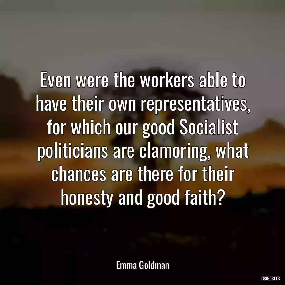 Even were the workers able to have their own representatives, for which our good Socialist politicians are clamoring, what chances are there for their honesty and good faith?