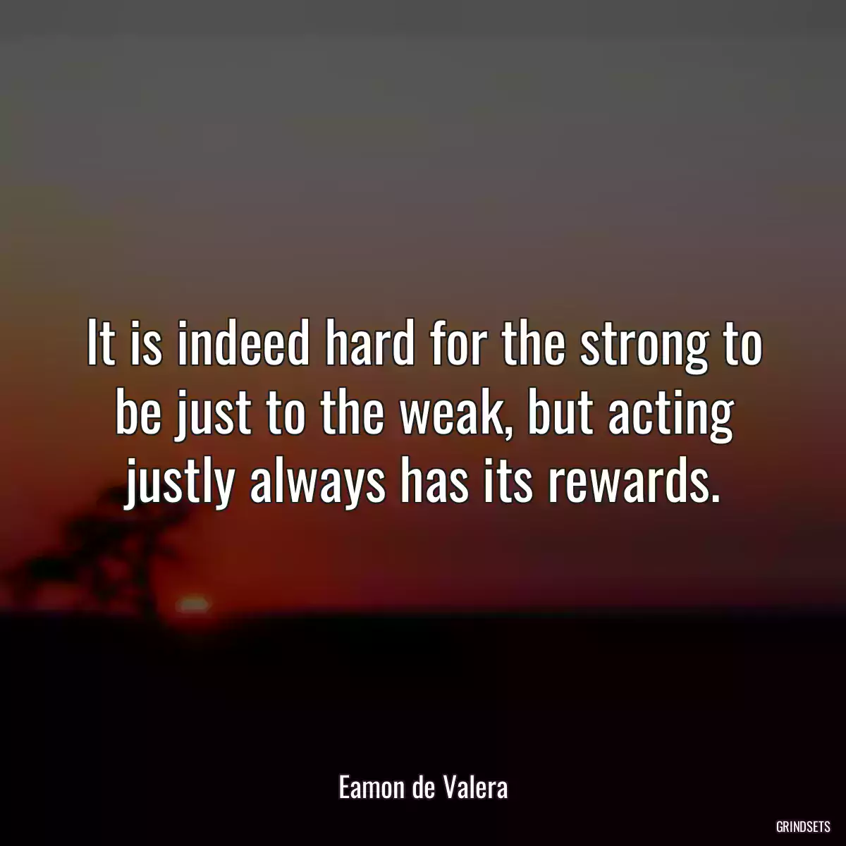 It is indeed hard for the strong to be just to the weak, but acting justly always has its rewards.