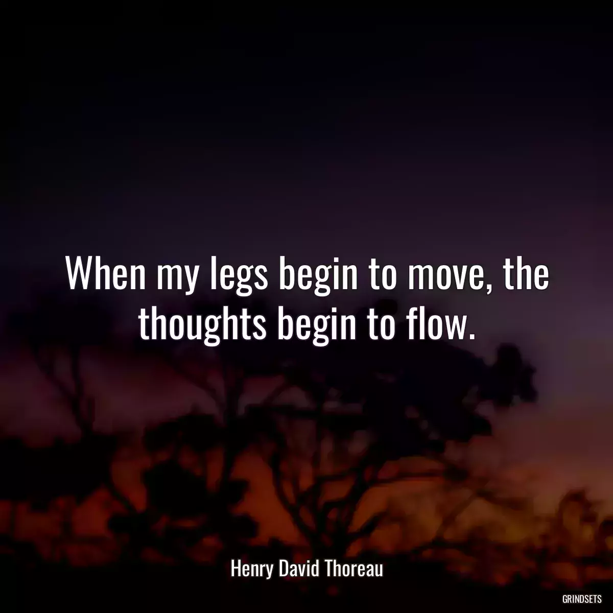 When my legs begin to move, the thoughts begin to flow.