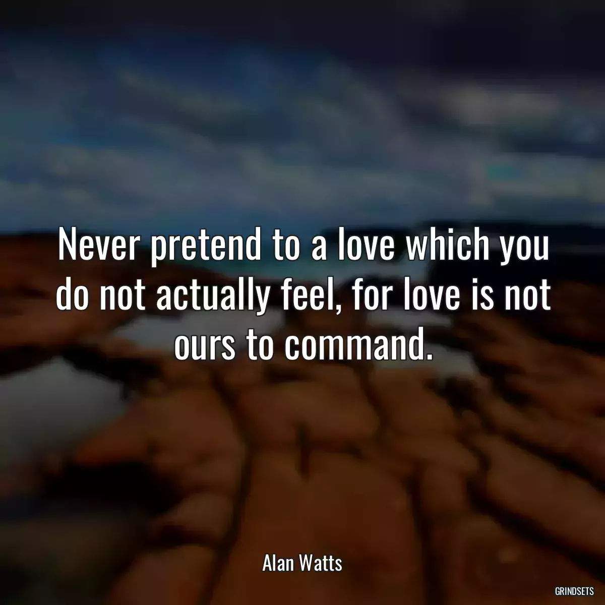 Never pretend to a love which you do not actually feel, for love is not ours to command.