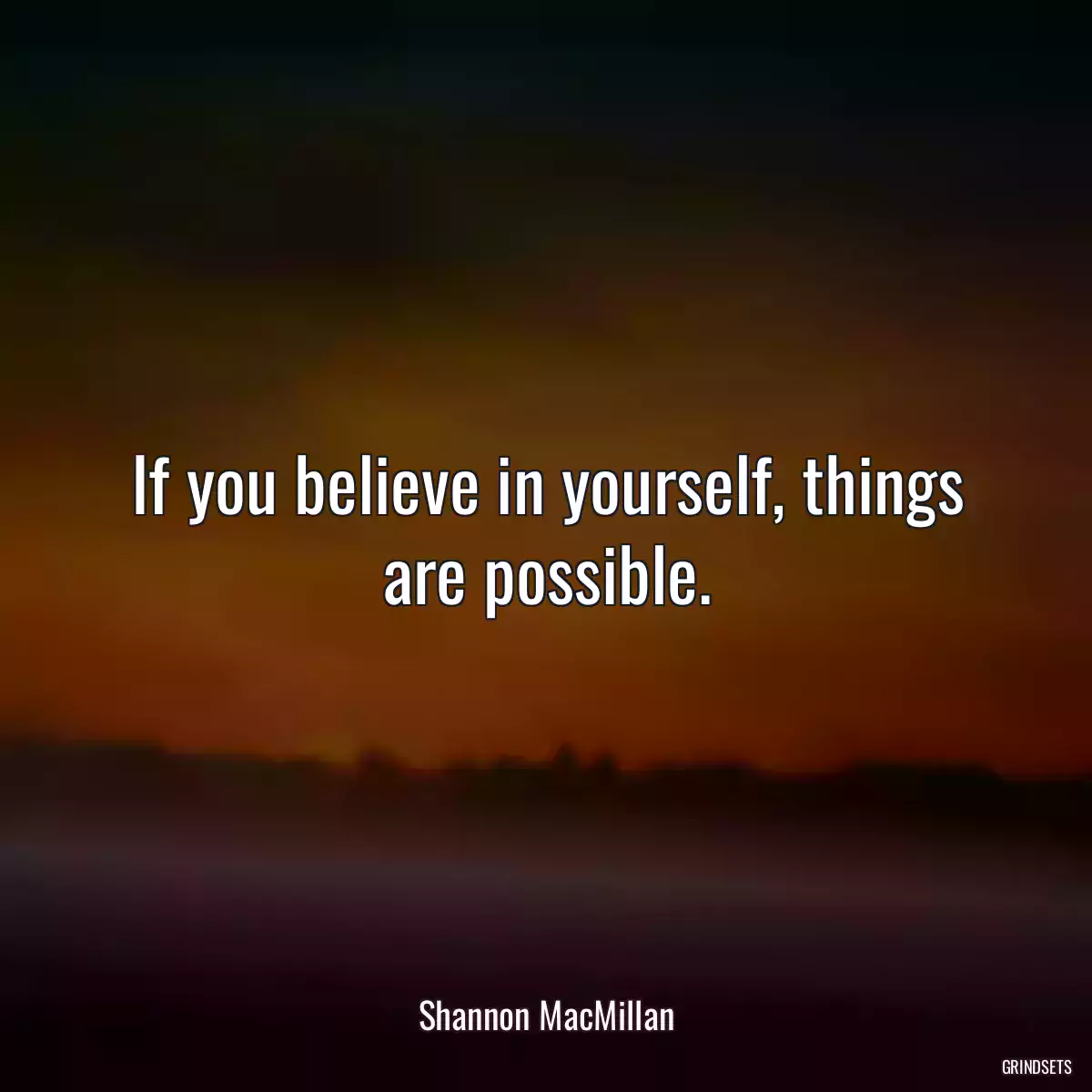 If you believe in yourself, things are possible.