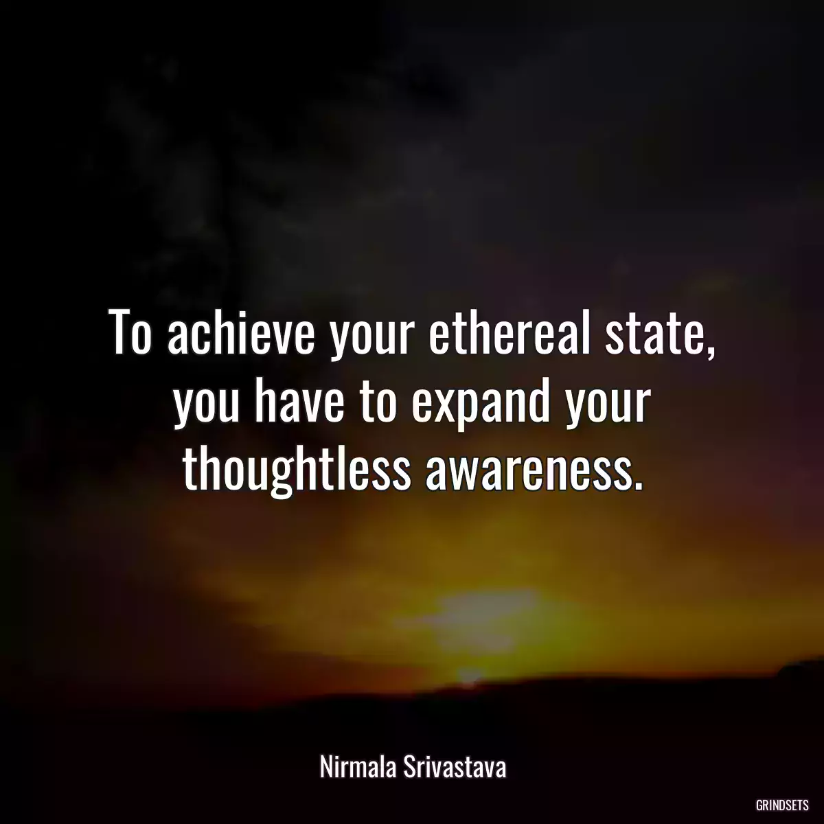 To achieve your ethereal state, you have to expand your thoughtless awareness.