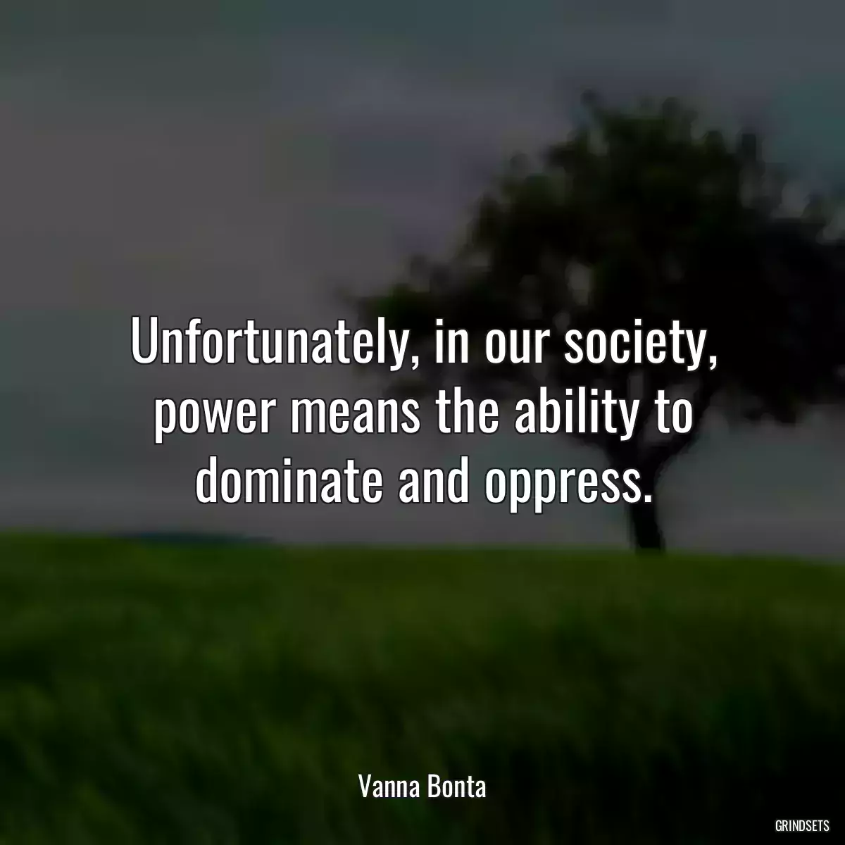 Unfortunately, in our society, power means the ability to dominate and oppress.