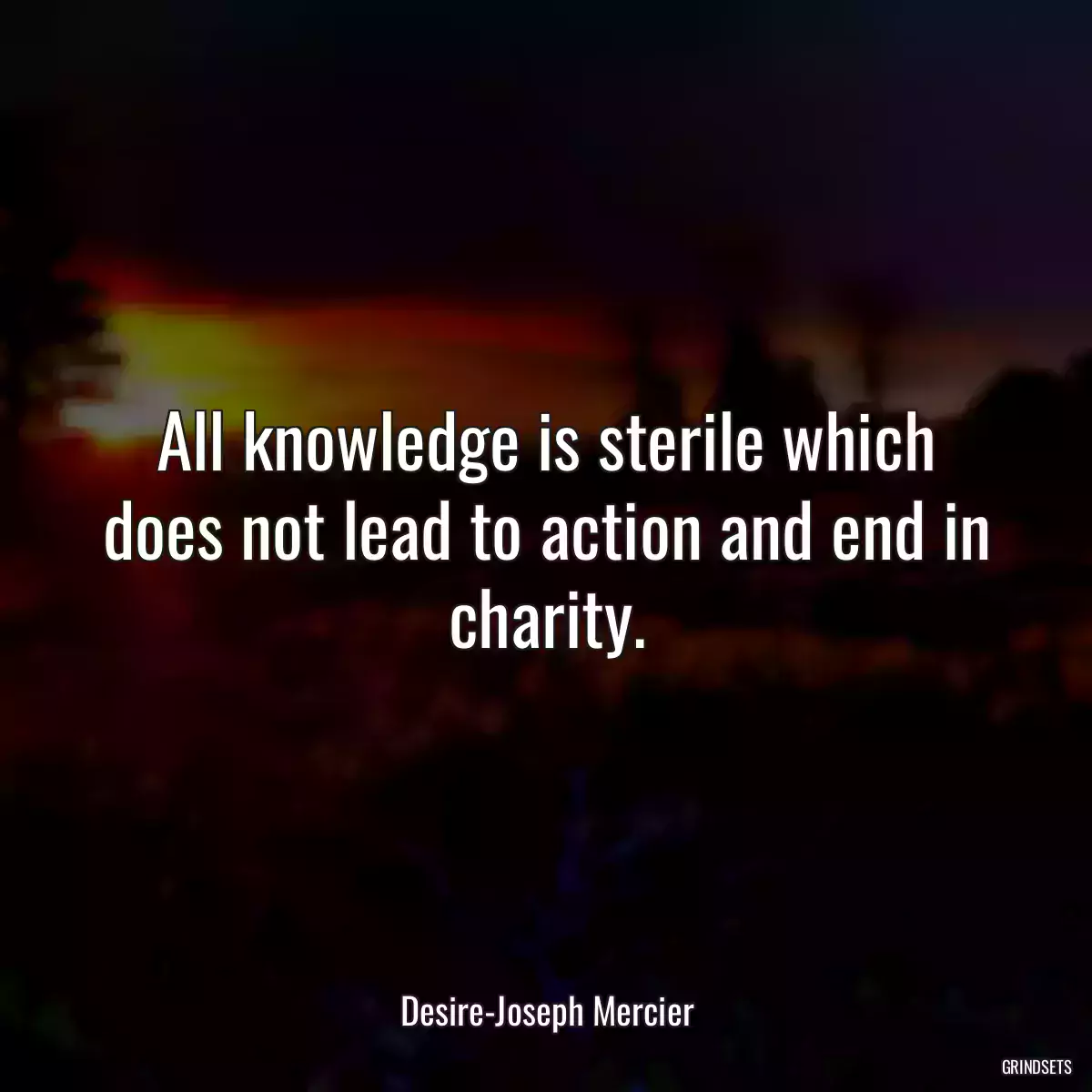 All knowledge is sterile which does not lead to action and end in charity.