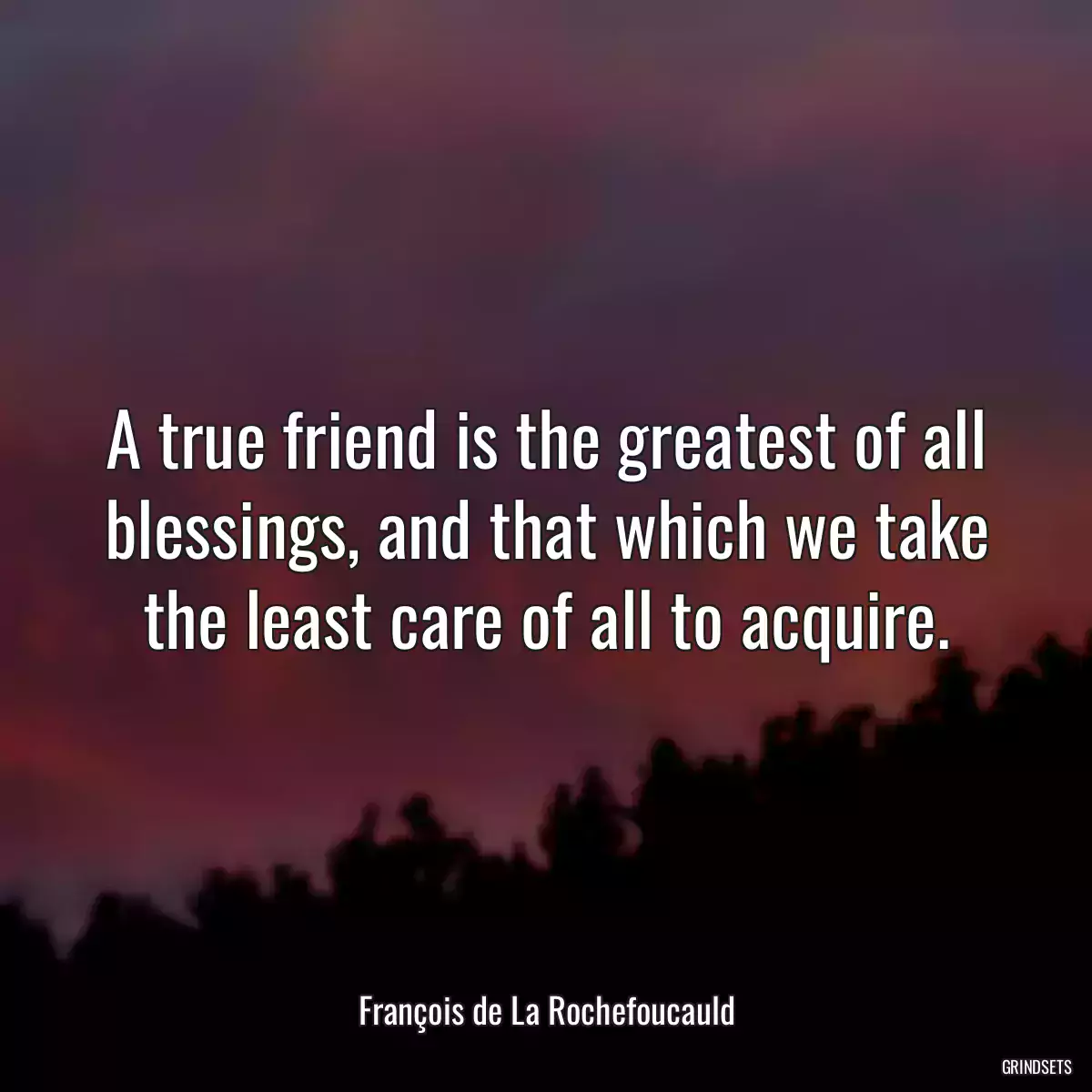 A true friend is the greatest of all blessings, and that which we take the least care of all to acquire.
