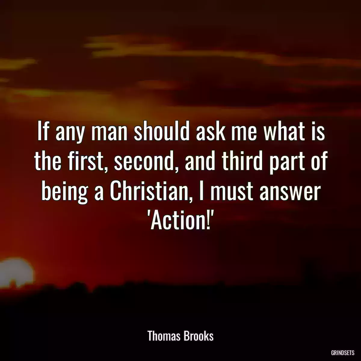 If any man should ask me what is the first, second, and third part of being a Christian, I must answer \'Action!\'