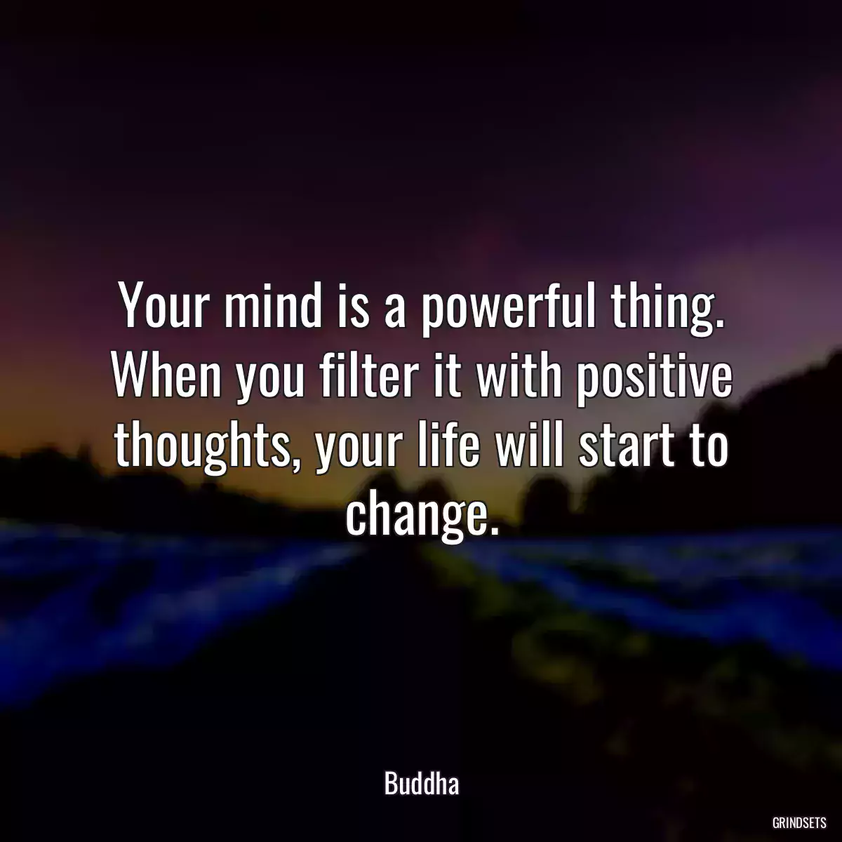 Your mind is a powerful thing. When you filter it with positive thoughts, your life will start to change.