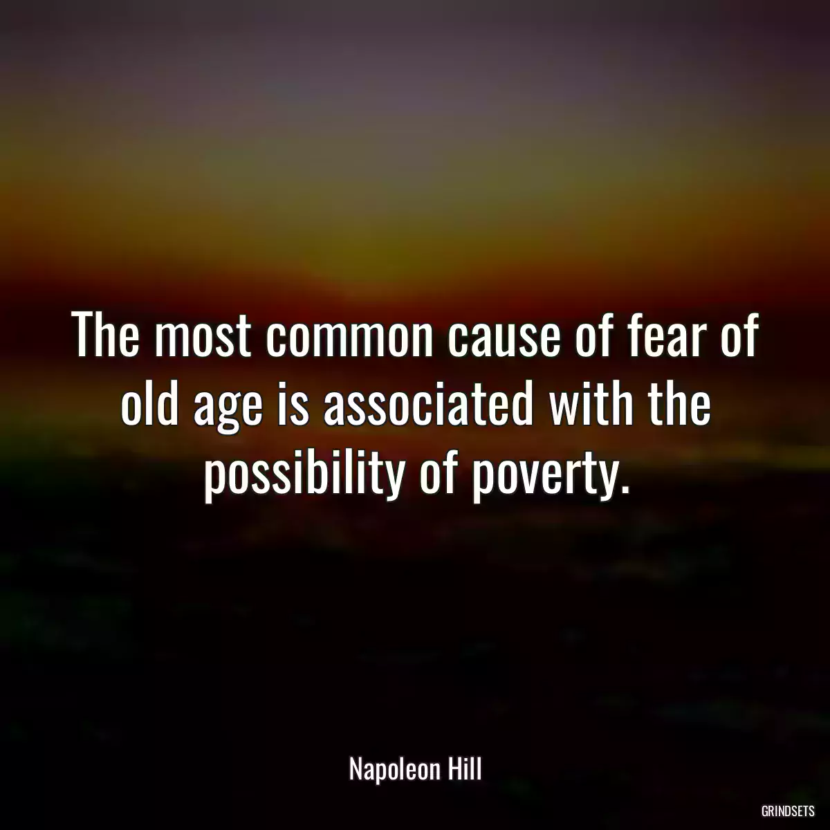 The most common cause of fear of old age is associated with the possibility of poverty.