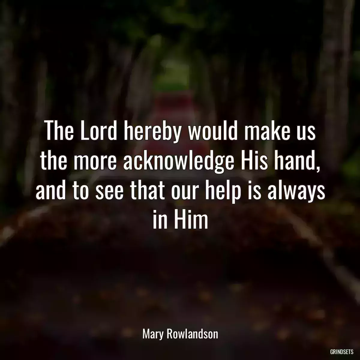 The Lord hereby would make us the more acknowledge His hand, and to see that our help is always in Him