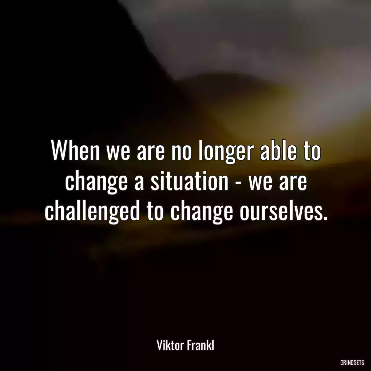 When we are no longer able to change a situation - we are challenged to change ourselves.