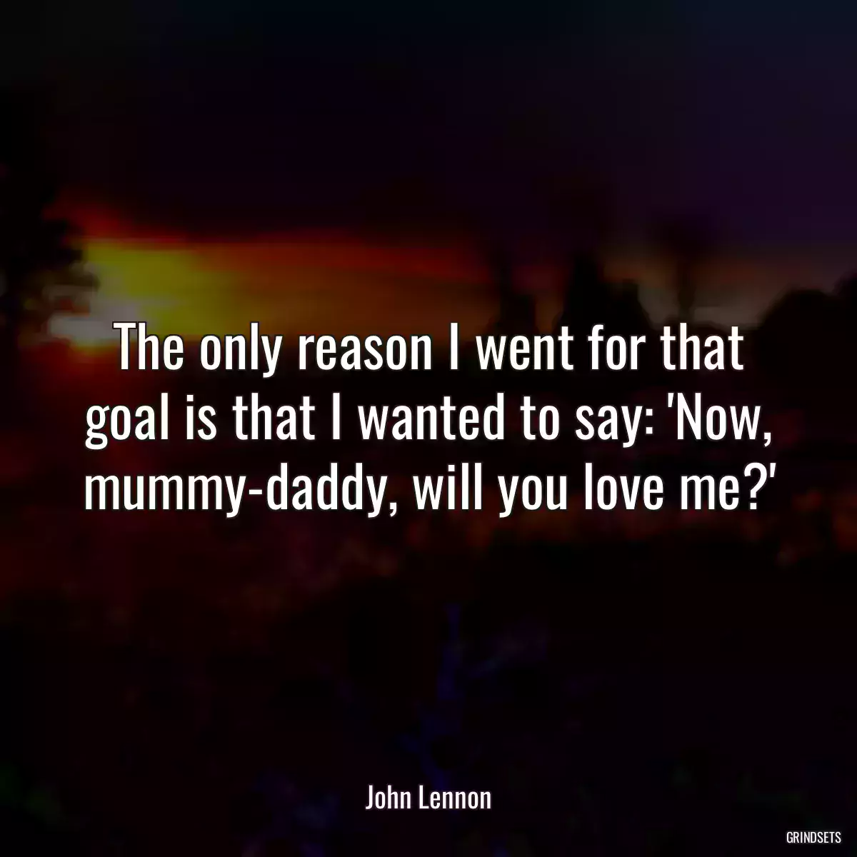 The only reason I went for that goal is that I wanted to say: \'Now, mummy-daddy, will you love me?\'