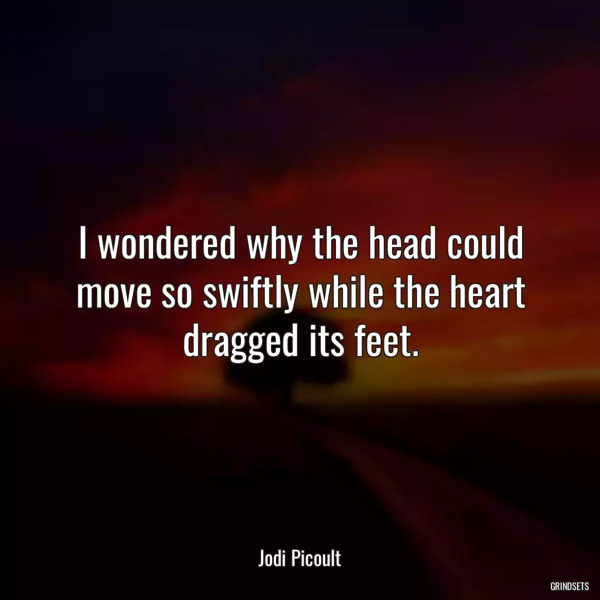 I wondered why the head could move so swiftly while the heart dragged its feet.