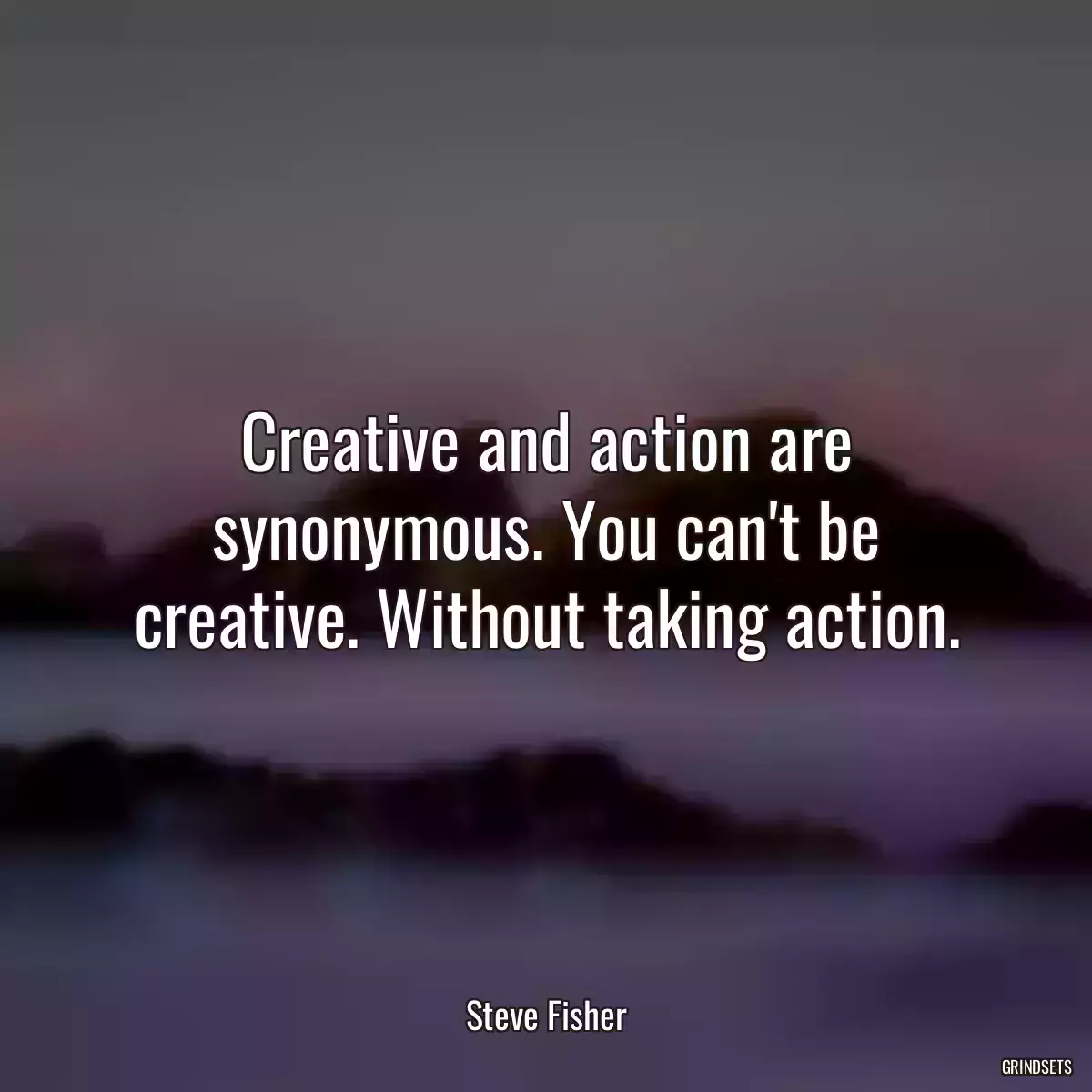 Creative and action are synonymous. You can\'t be creative. Without taking action.