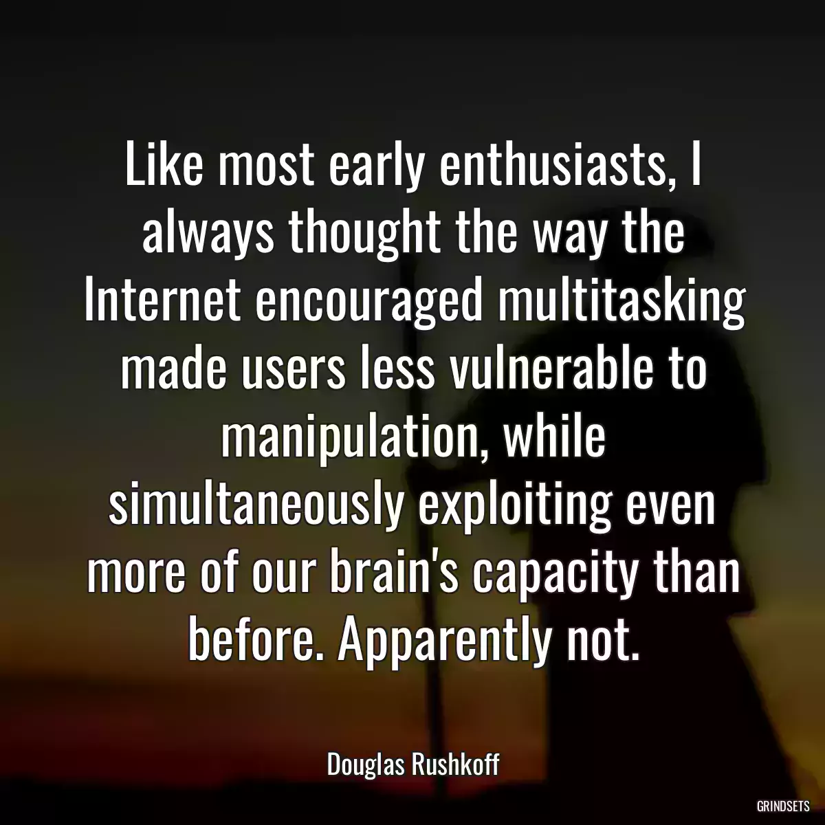 Like most early enthusiasts, I always thought the way the Internet encouraged multitasking made users less vulnerable to manipulation, while simultaneously exploiting even more of our brain\'s capacity than before. Apparently not.