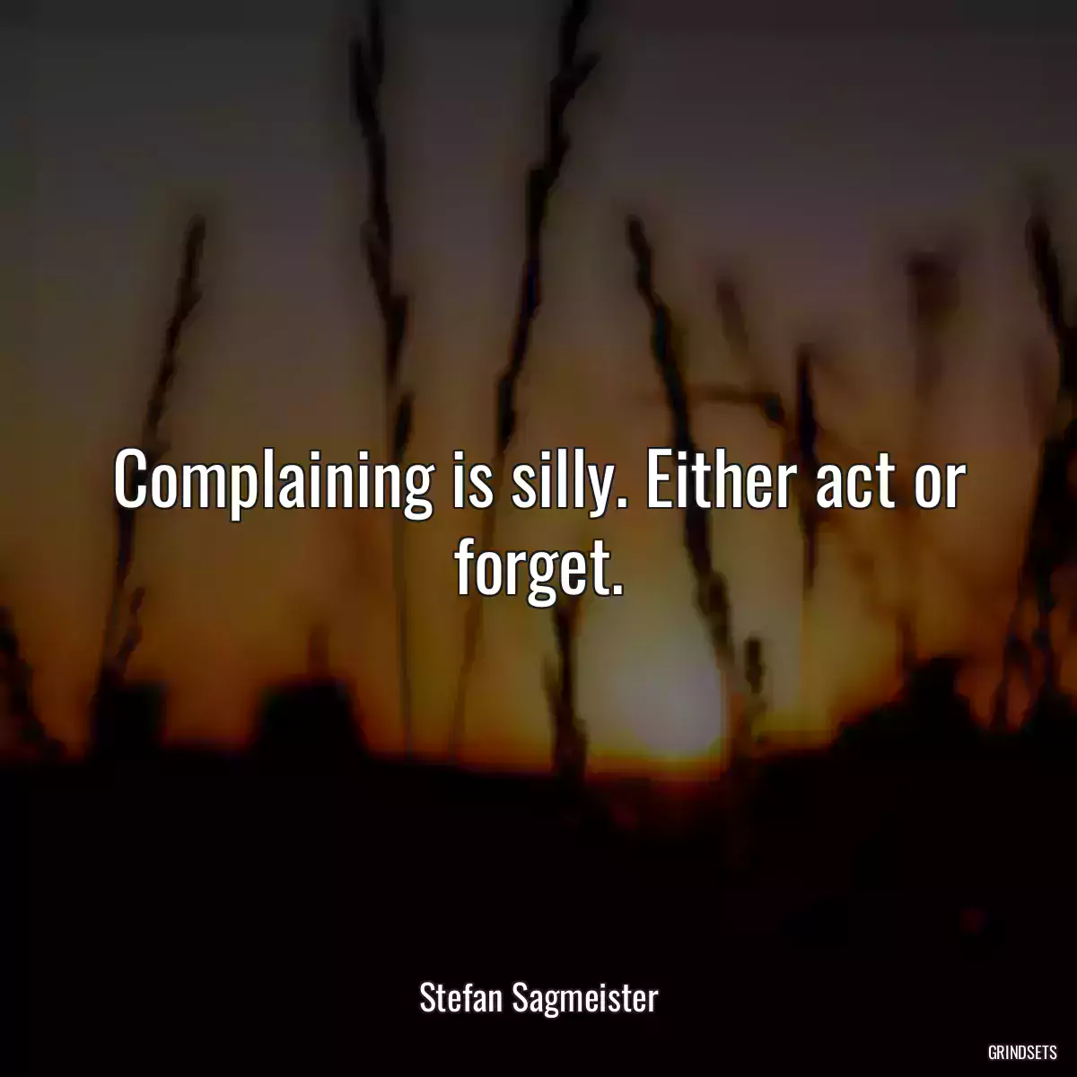 Complaining is silly. Either act or forget.