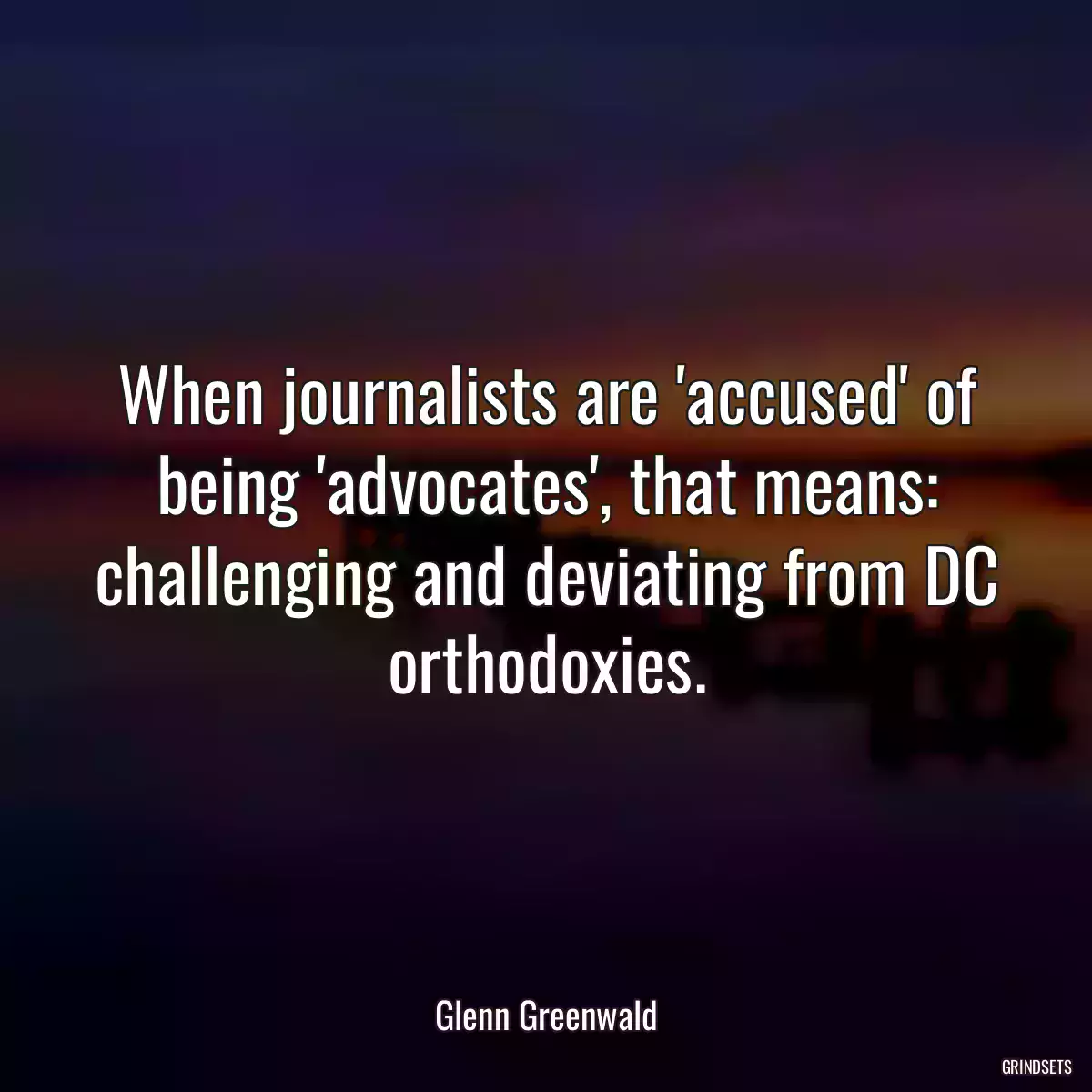 When journalists are \'accused\' of being \'advocates\', that means: challenging and deviating from DC orthodoxies.