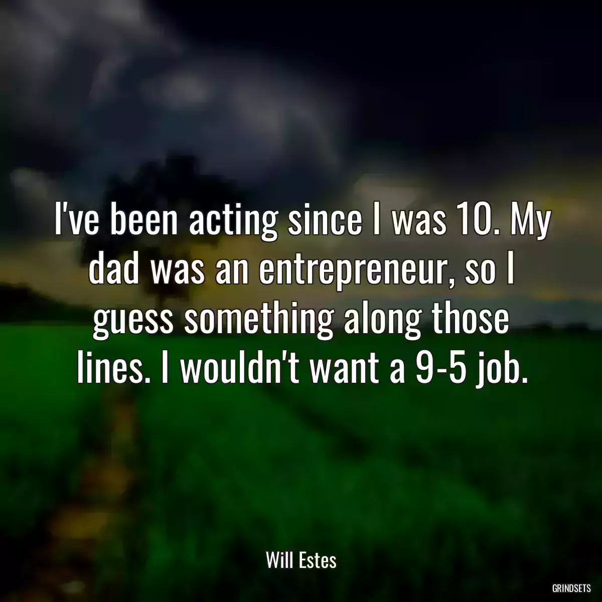 I\'ve been acting since I was 10. My dad was an entrepreneur, so I guess something along those lines. I wouldn\'t want a 9-5 job.