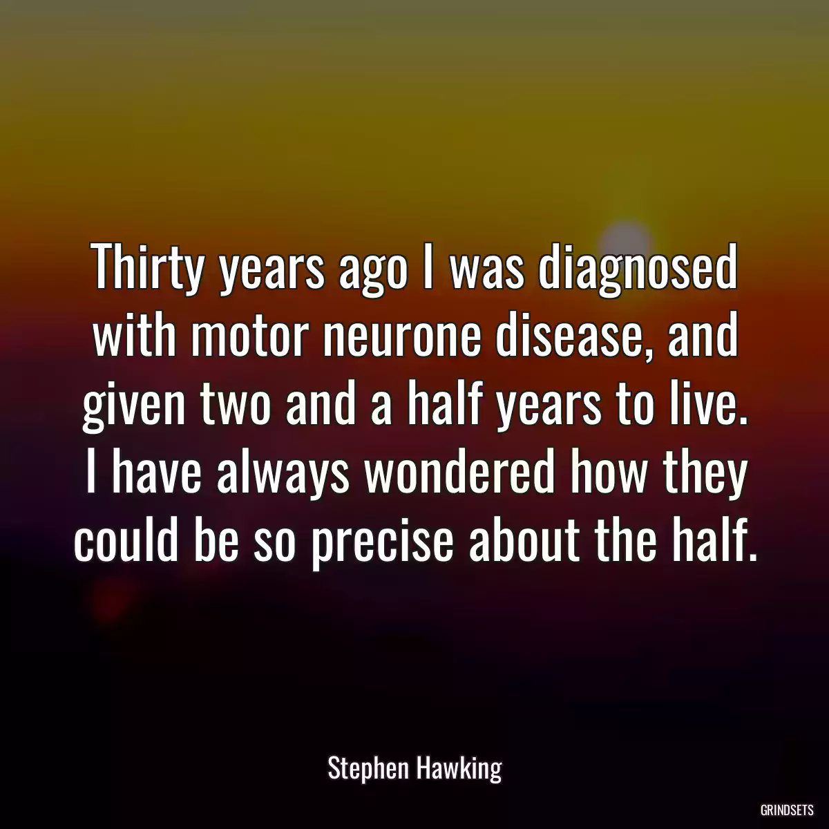 Thirty years ago I was diagnosed with motor neurone disease, and given two and a half years to live. I have always wondered how they could be so precise about the half.