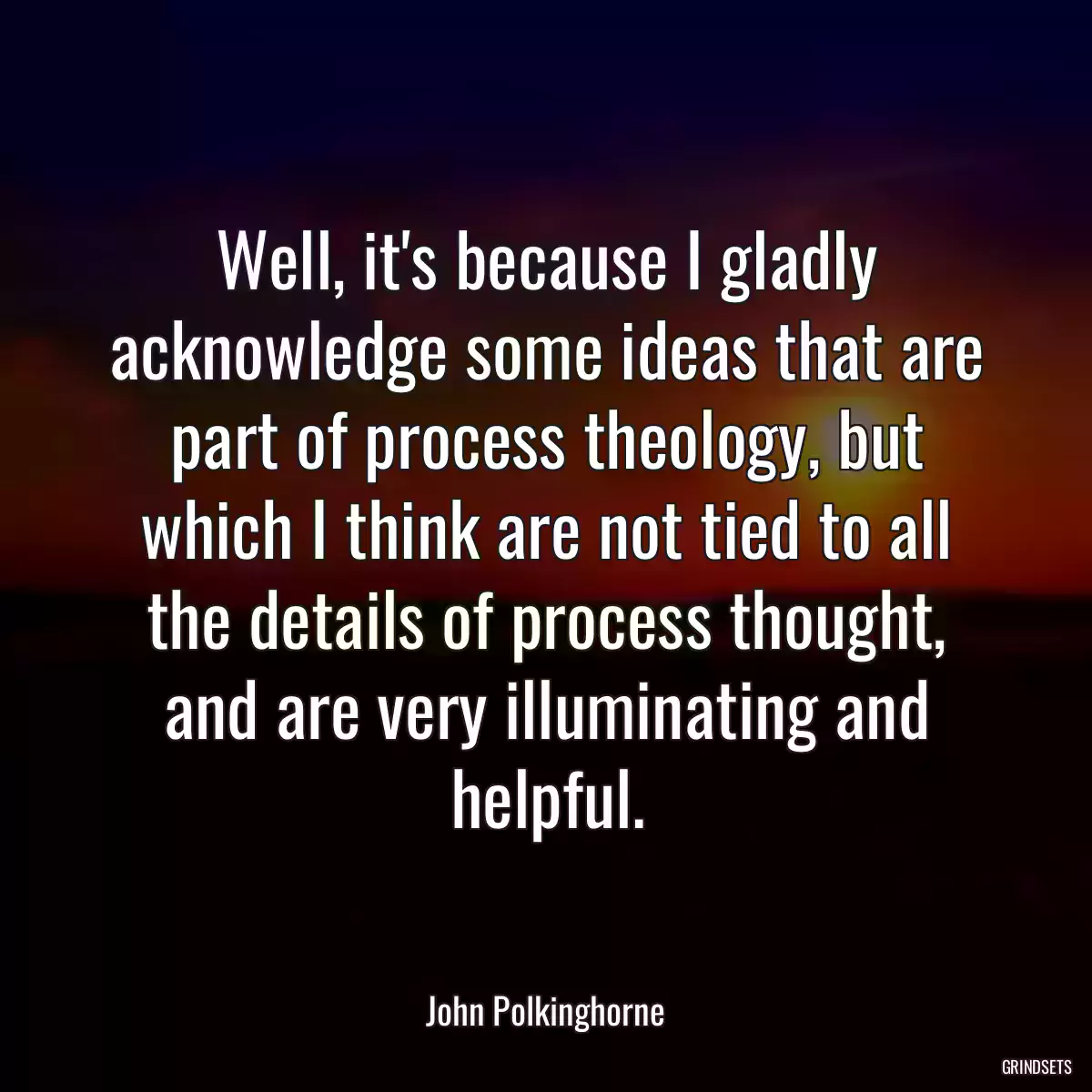 Well, it\'s because I gladly acknowledge some ideas that are part of process theology, but which I think are not tied to all the details of process thought, and are very illuminating and helpful.