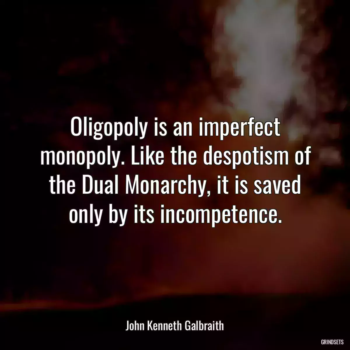 Oligopoly is an imperfect monopoly. Like the despotism of the Dual Monarchy, it is saved only by its incompetence.