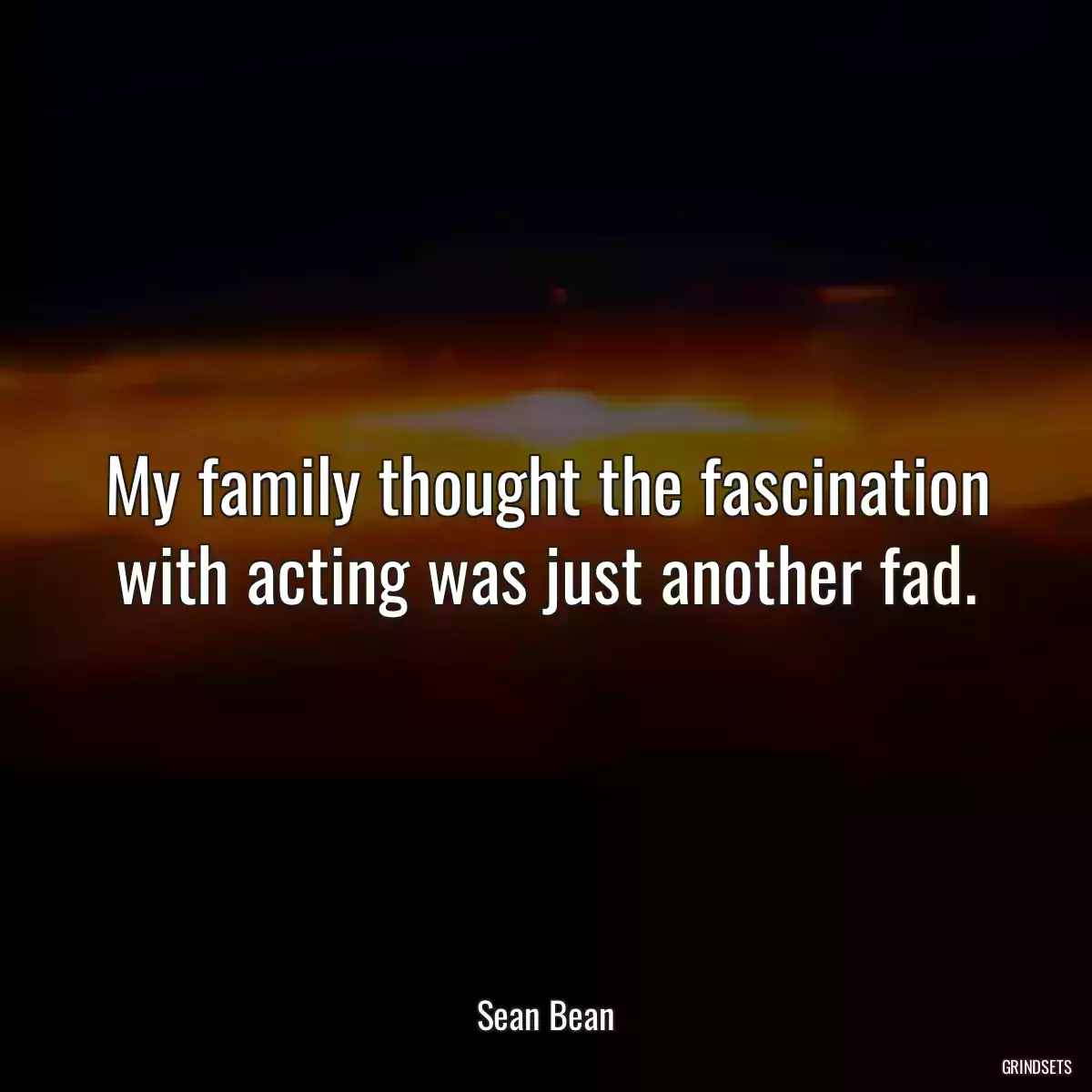 My family thought the fascination with acting was just another fad.