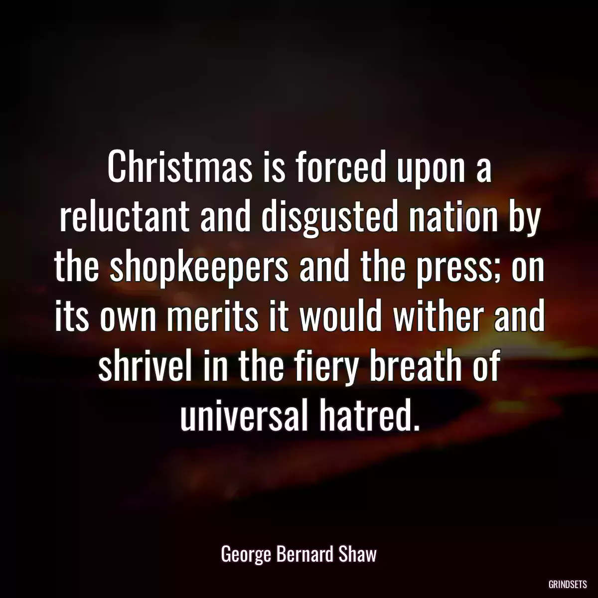 Christmas is forced upon a reluctant and disgusted nation by the shopkeepers and the press; on its own merits it would wither and shrivel in the fiery breath of universal hatred.