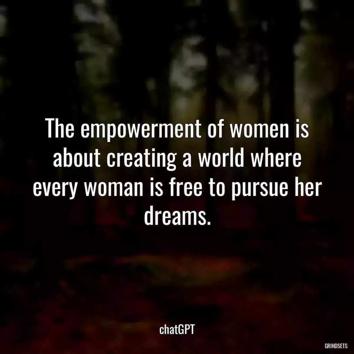 The empowerment of women is about creating a world where every woman is free to pursue her dreams.