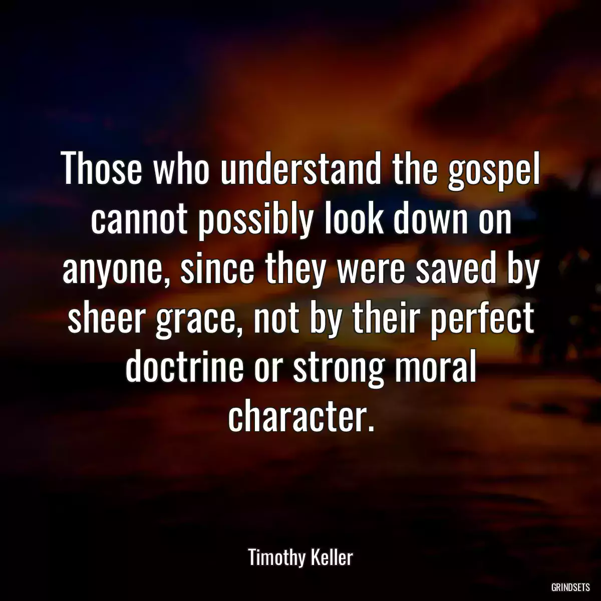 Those who understand the gospel cannot possibly look down on anyone, since they were saved by sheer grace, not by their perfect doctrine or strong moral character.