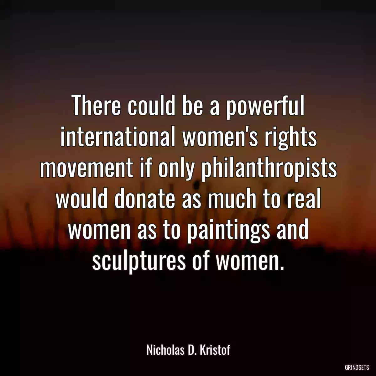 There could be a powerful international women\'s rights movement if only philanthropists would donate as much to real women as to paintings and sculptures of women.