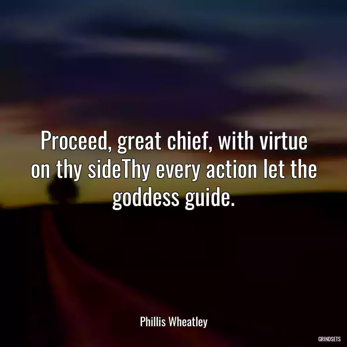 Proceed, great chief, with virtue on thy sideThy every action let the goddess guide.