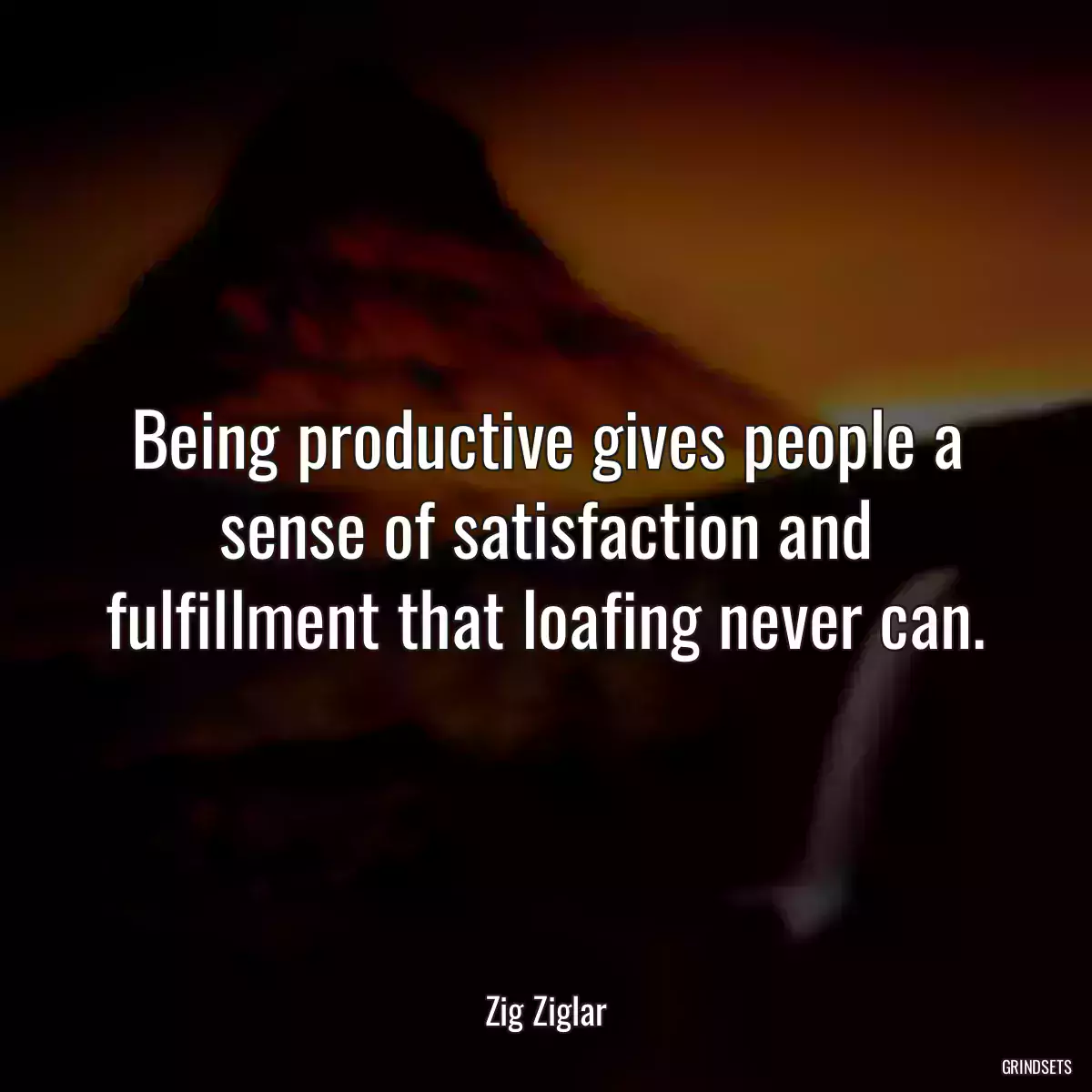 Being productive gives people a sense of satisfaction and fulfillment that loafing never can.