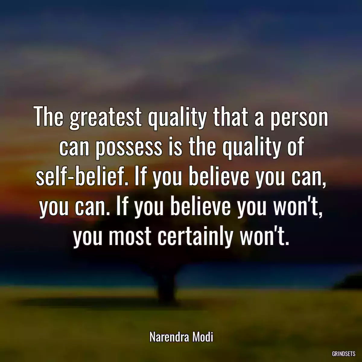 The greatest quality that a person can possess is the quality of self-belief. If you believe you can, you can. If you believe you won\'t, you most certainly won\'t.