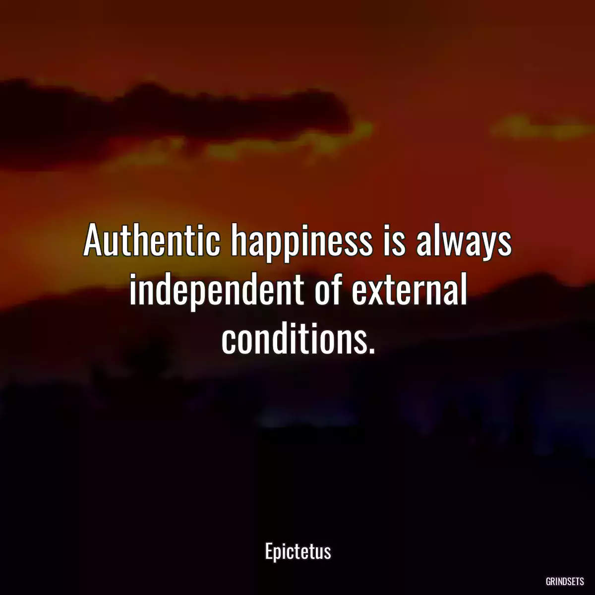 Authentic happiness is always independent of external conditions.