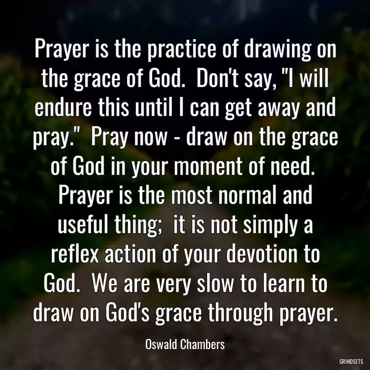 Prayer is the practice of drawing on the grace of God.  Don\'t say, \