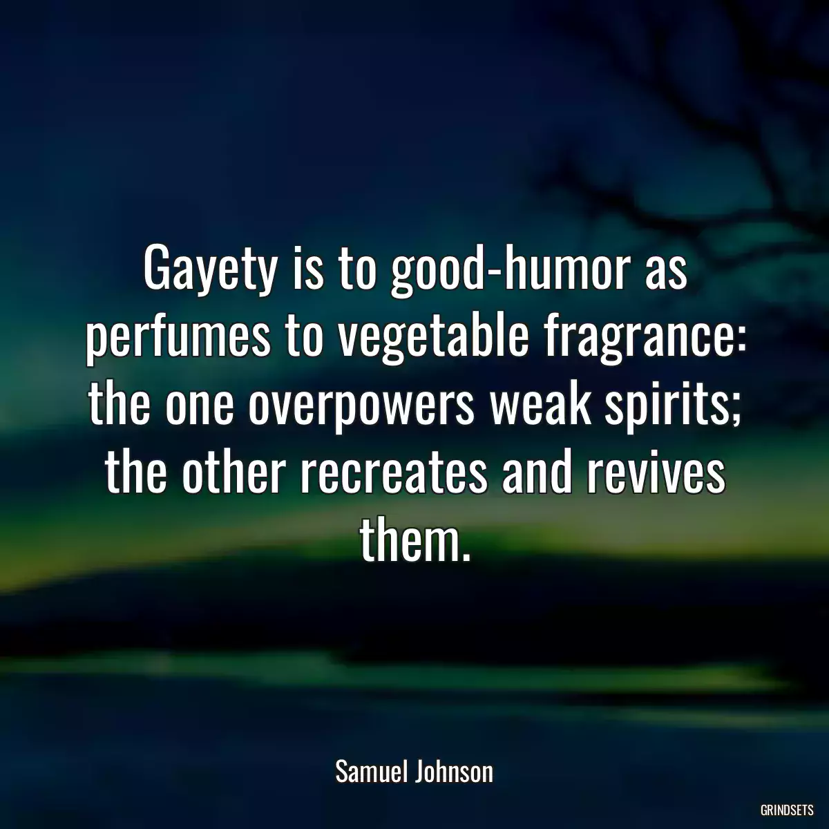 Gayety is to good-humor as perfumes to vegetable fragrance: the one overpowers weak spirits; the other recreates and revives them.