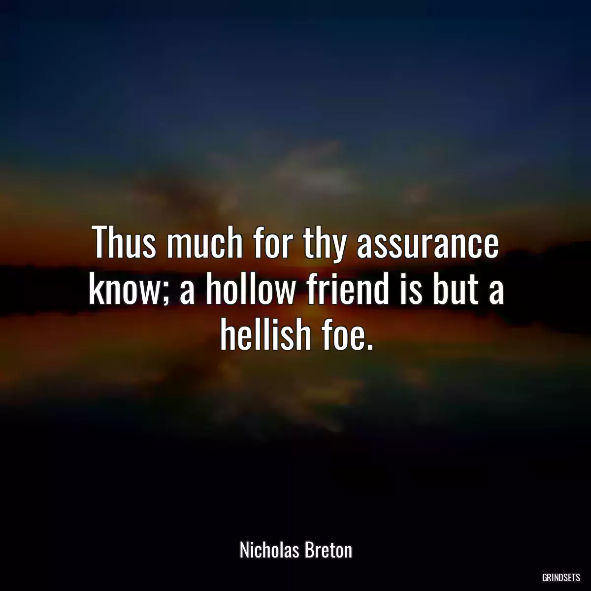 Thus much for thy assurance know; a hollow friend is but a hellish foe.