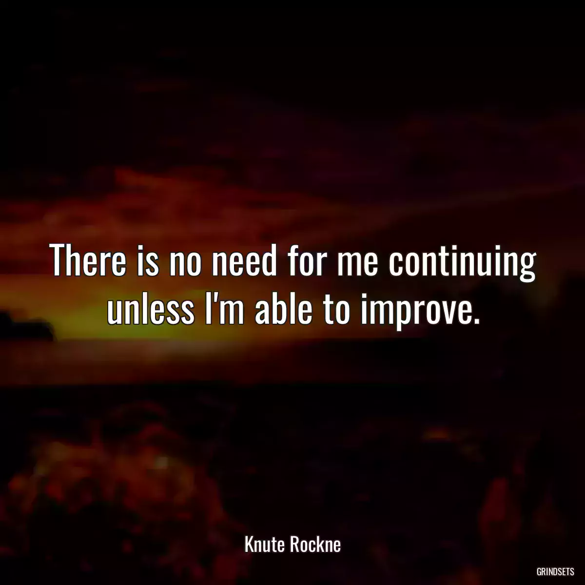 There is no need for me continuing unless I\'m able to improve.