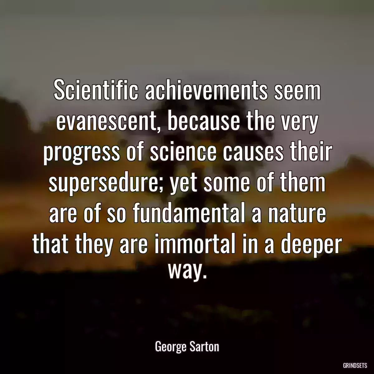 Scientific achievements seem evanescent, because the very progress of science causes their supersedure; yet some of them are of so fundamental a nature that they are immortal in a deeper way.