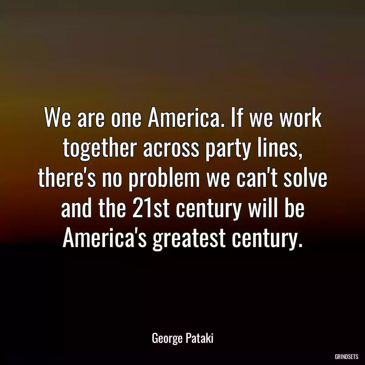 We are one America. If we work together across party lines, there\'s no problem we can\'t solve and the 21st century will be America\'s greatest century.