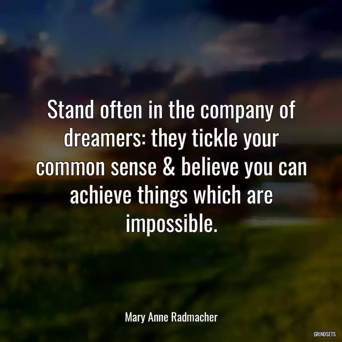 Stand often in the company of dreamers: they tickle your common sense & believe you can achieve things which are impossible.