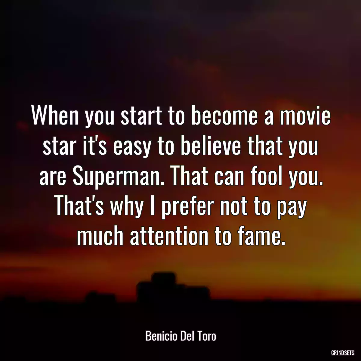 When you start to become a movie star it\'s easy to believe that you are Superman. That can fool you. That\'s why I prefer not to pay much attention to fame.