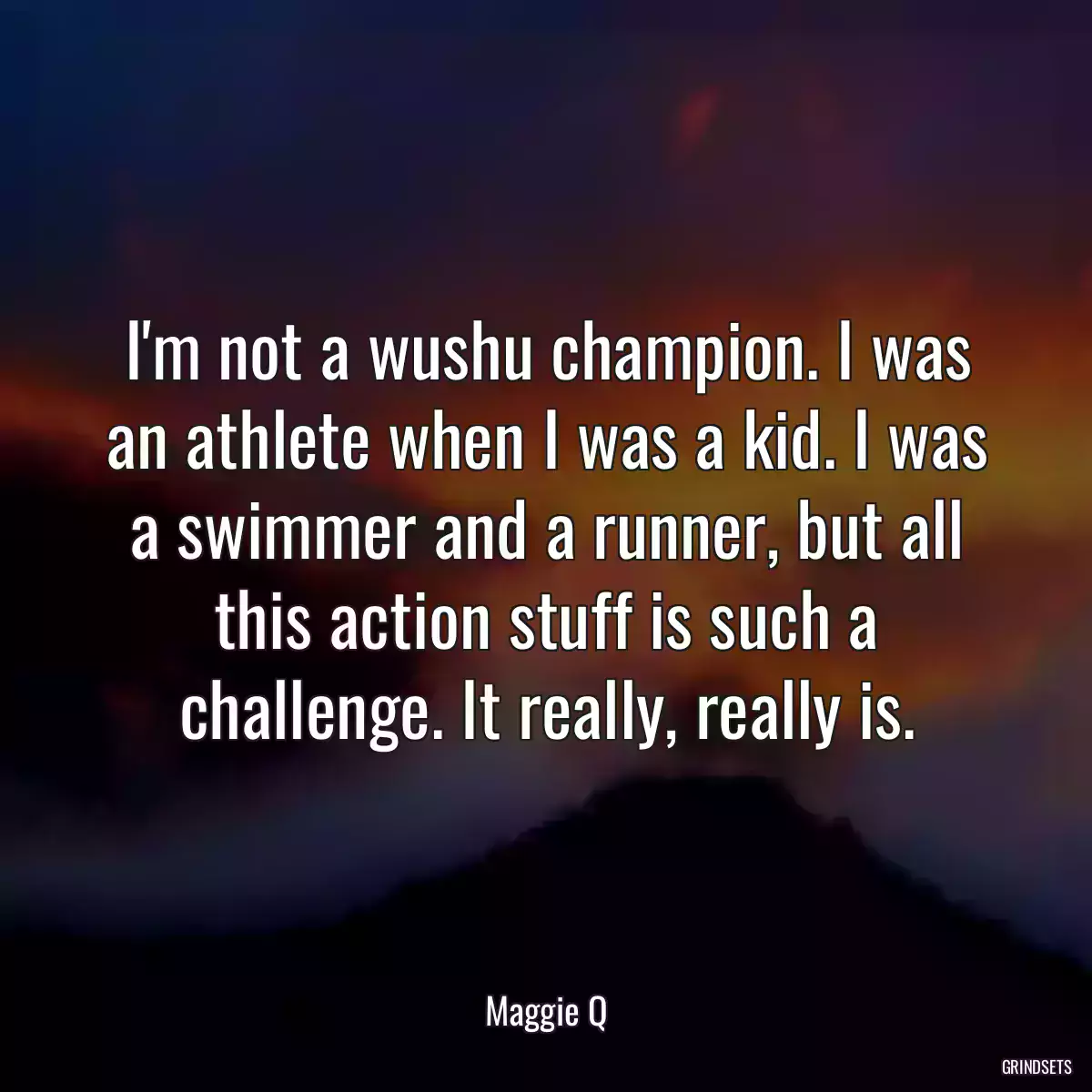 I\'m not a wushu champion. I was an athlete when I was a kid. I was a swimmer and a runner, but all this action stuff is such a challenge. It really, really is.