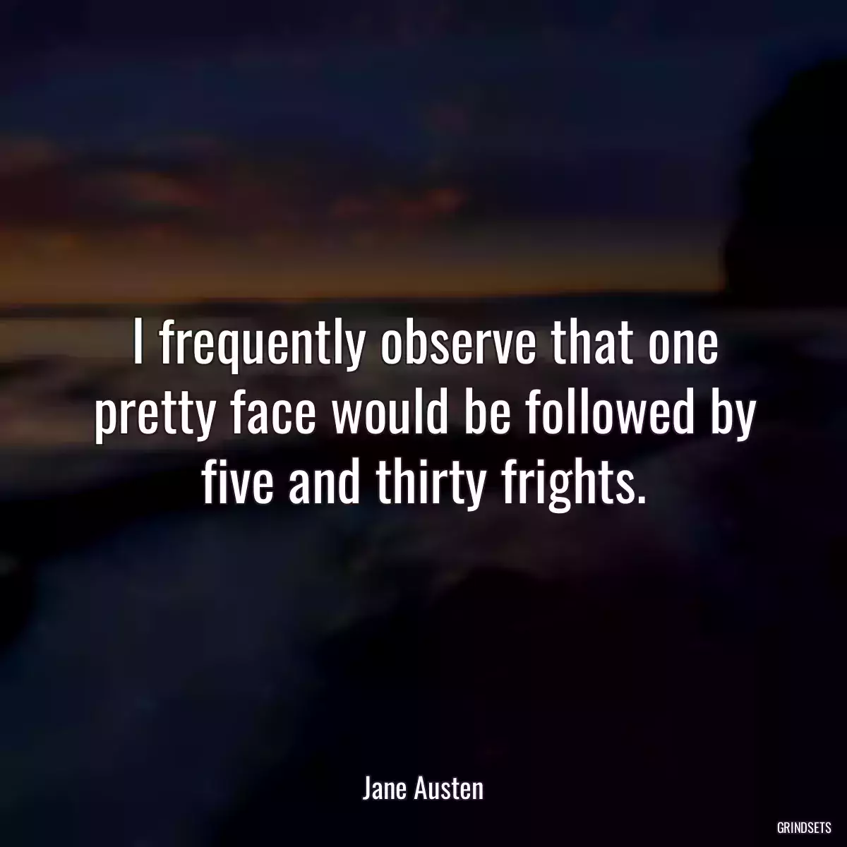 I frequently observe that one pretty face would be followed by five and thirty frights.