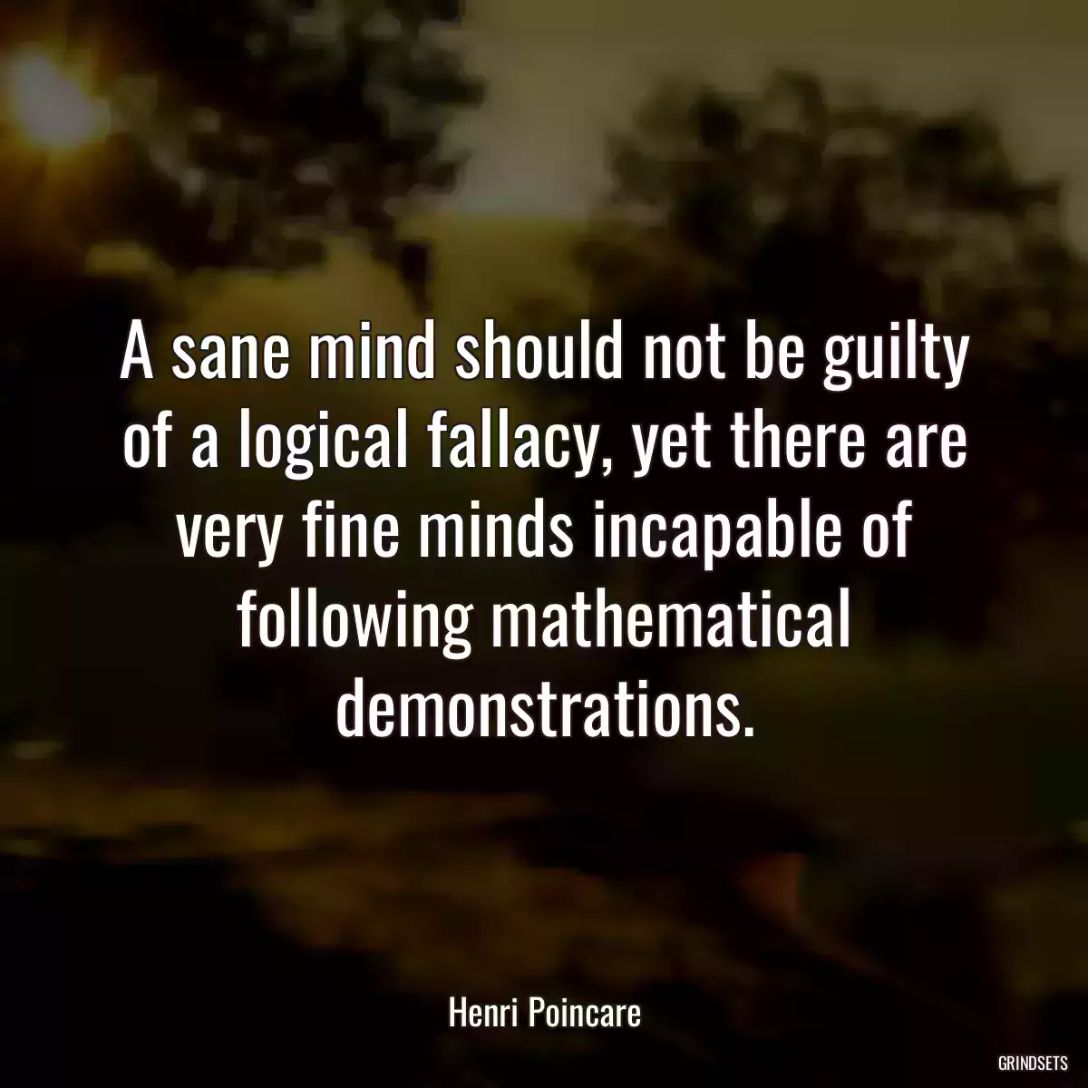 A sane mind should not be guilty of a logical fallacy, yet there are very fine minds incapable of following mathematical demonstrations.