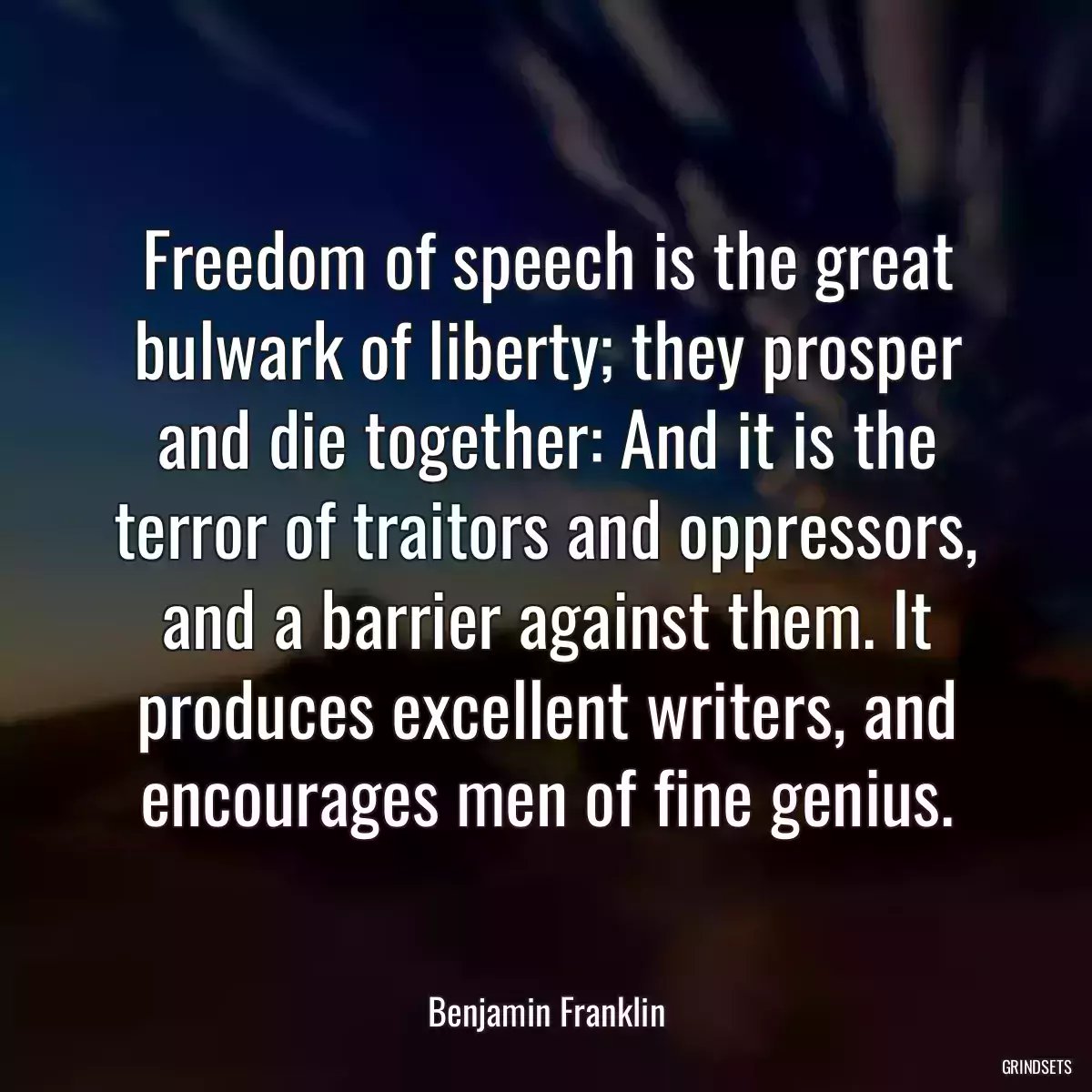 Freedom of speech is the great bulwark of liberty; they prosper and die together: And it is the terror of traitors and oppressors, and a barrier against them. It produces excellent writers, and encourages men of fine genius.