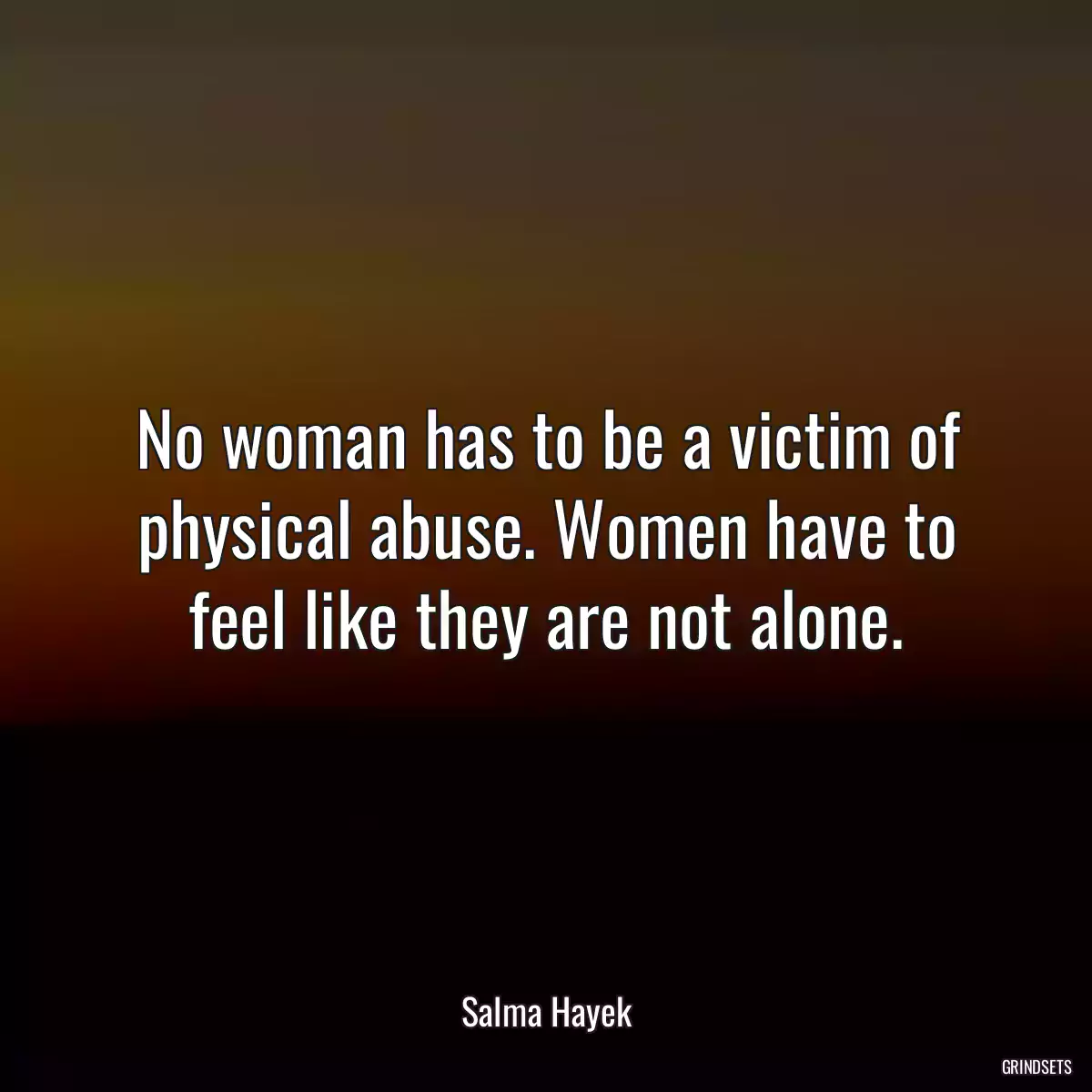 No woman has to be a victim of physical abuse. Women have to feel like they are not alone.