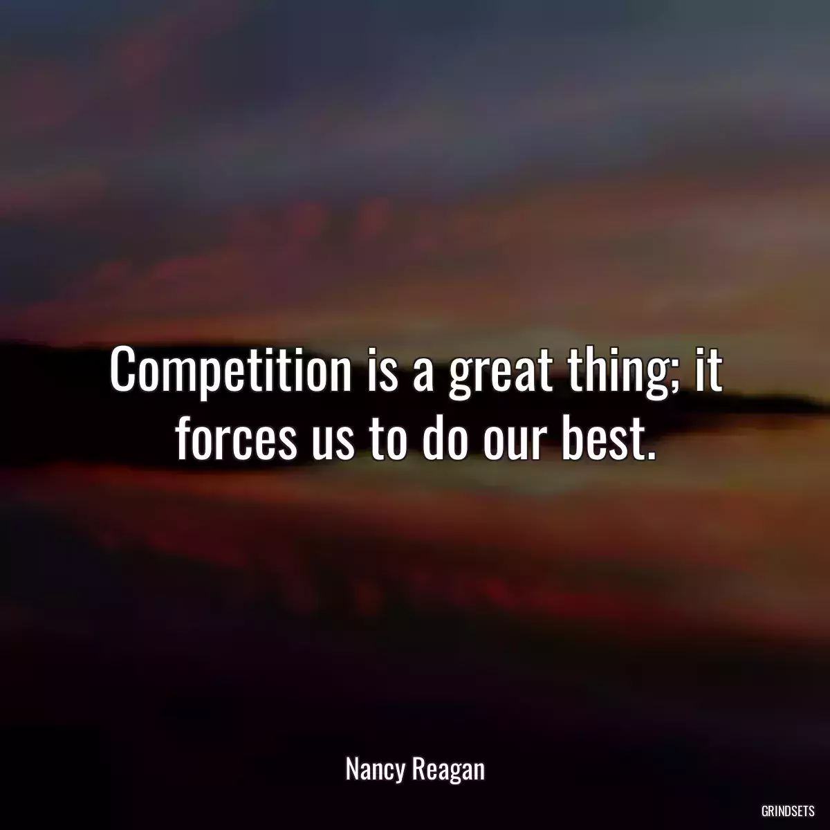 Competition is a great thing; it forces us to do our best.