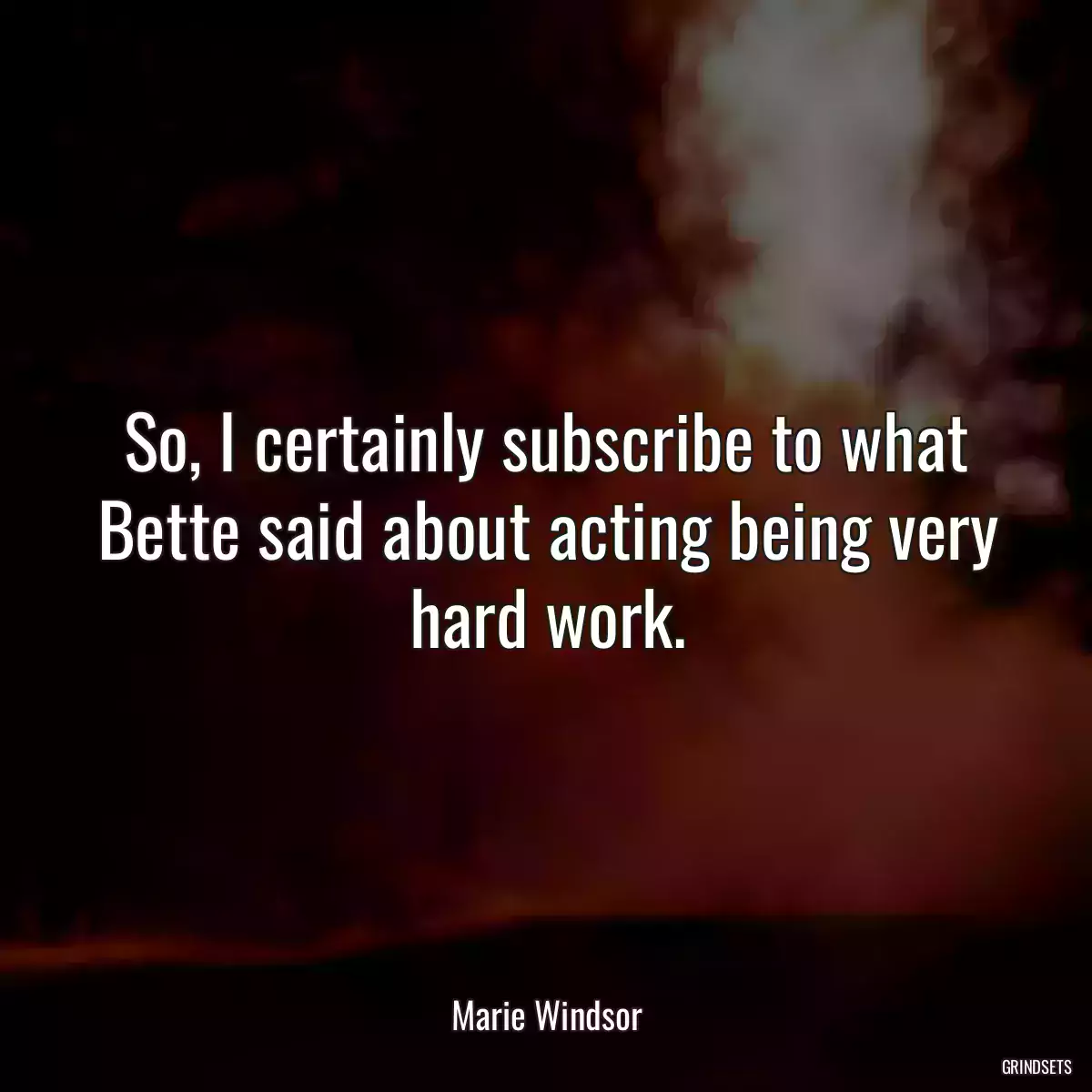 So, I certainly subscribe to what Bette said about acting being very hard work.