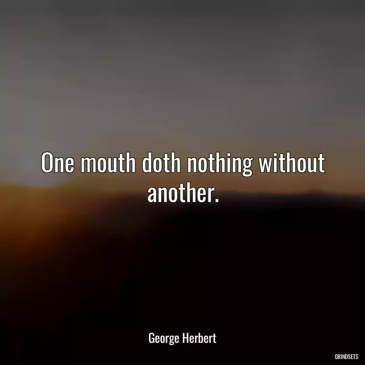 One mouth doth nothing without another.